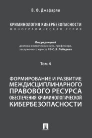 Криминология кибербезопасности. Том 4. Формирование и развитие междисциплинарного правового ресурса обеспечения криминологической кибербезопасности