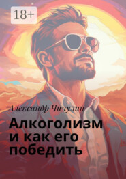 Алкоголизм и как его победить. Здравствуй, трезвая жизнь: Уникальное руководство для преодоления алкогольной зависимости!