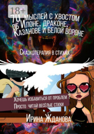 70 мыслей с хвостом об Илоне, драконе, Казанове и белой вороне. Сказкотерапия в стихах