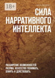 Сила нарративного интеллекта. Расширение возможностей разума. Искусство понимать, влиять и действовать.