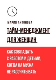Тайм-менеджмент для женщин. Как совладать с работой и детьми, когда на мужа не рассчитывать