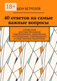 40 ответов на самые важные вопросы. Справочник для родственников подозреваемых, обвиняемых и осужденных, содержащихся в следственных изоляторах