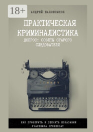 Практическая криминалистика. Допрос: Советы старого следователя