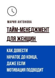 Тайм-менеджмент для женщин. Как довести начатое до конца, даже если мотивация подводит