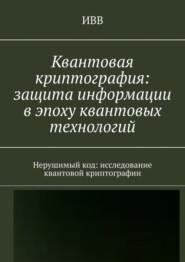 Квантовая криптография: защита информации в эпоху квантовых технологий. Нерушимый код: исследование квантовой криптографии