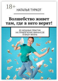 Волшебство живет там, где в него верят! 85 мощных практик на привлечение финансов в вашу жизнь