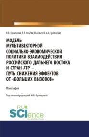 Модель мультивекторной социально-экономической политики взаимодействия российского Дальнего Востока и стран АТР – путь снижения эффектов от Больших вызовов . (Аспирантура, Бакалавриат, Магистратура). Монография.
