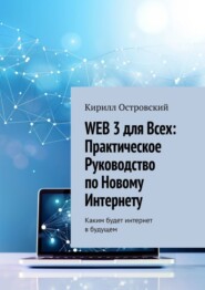 Web 3 для всех: практическое руководство по новому интернету. Каким будет интернет в будущем