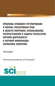 Проблемы правового регулирования и охраны субъективных прав в области получения, использования, распространения и защиты результатов научной деятельности. (Аспирантура, Магистратура). Монография.