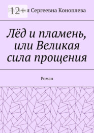 Лёд и пламень, или Великая сила прощения. Роман