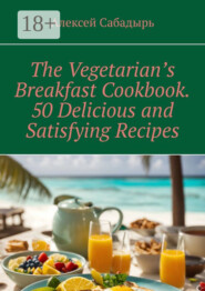 The Vegetarian’s Breakfast. Cookbook 50 Delicious and Satisfying Recipes