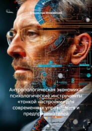 Антропологическая экономика: психологические инструменты «тонкой настройки» для современных управленцев и предпринимателей