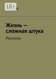 Жизнь – сложная штука. Рассказы