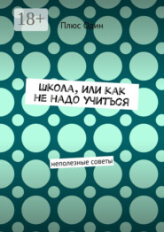 Школа, или Как не надо учиться. Неполезные советы