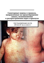 Санитарные нормы и правила, направленные на предотвращение заноса, возникновения и распространения кори и краснухи. Постановление МЗ РБ №130 от 26.12.2013 г.