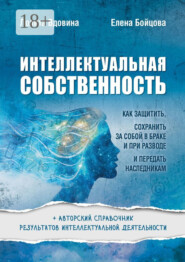 Интеллектуальная собственность. Как защитить, сохранить за собой в браке и при разводе и передать наследникам