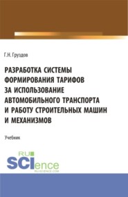 Разработка системы формирования тарифов за использование автомобильного транспорта и работу строительных машин и механизмов. (Бакалавриат, Магистратура). Учебник.
