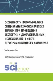 Особенности использования специальных экономических знаний при проведении экспертиз и документальных исследований в сфере агропромышленного комплекса. (Бакалавриат, Магистратура, Специалитет). Учебное пособие.