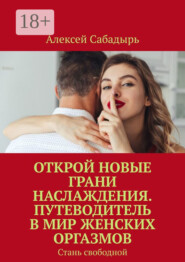 Открой новые грани наслаждения. Путеводитель в мир женских оргазмов. Стань свободной