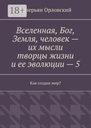 Вселенная, Бог, Земля, человек – их мысли творцы жизни и ее эволюции – 5. Как создан мир?