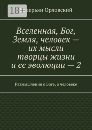 Вселенная, Бог, Земля, человек – их мысли творцы жизни и ее эволюции – 2. Размышления о Боге, о человеке
