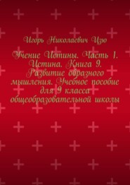 Учение Истины. Часть 1. Истина. Книга 9. Развитие образного мышления. Учебное пособие для 9 класса общеобразовательной школы