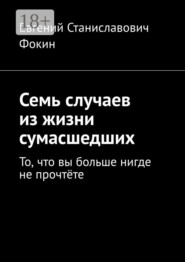 Семь случаев из жизни сумасшедших. То, что вы больше нигде не прочтёте