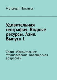 Удивительная география. Водные ресурсы. Азия. Выпуск 1. Серия «Удивительное страноведение. Калейдоскоп вопросов»
