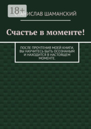 Счастье в моменте! После прочтения моей книги, вы научитесь быть осознаным и находится в настоящем моменте.