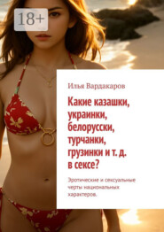 Какие казашки, украинки, белорусски, турчанки, грузинки и т. д. в сексе? Эротические и сексуальные черты национальных характеров.