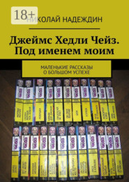 Джеймс Хедли Чейз. Под именем моим. Маленькие рассказы о большом успехе