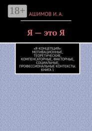 Я – это Я. «Я-концепция»: мотивационные, теоретические, компенсаторные, факторные, социальные, профессиональные контексты. Книга 1
