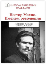 Нестор Махно. Именем революции. Маленькие рассказы о большом успехе