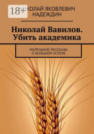 Николай Вавилов. Убить академика. Маленькие рассказы о большом успехе