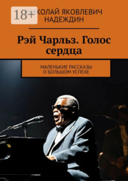 Рэй Чарльз. Голос сердца. Маленькие рассказы о большом успехе