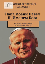 Папа Иоанн Павел II. Именем Бога. Маленькие рассказы о большом успехе