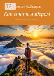 Как стать лидером. Путеводитель в мир лидерства