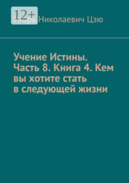 Учение Истины. Часть 8. Книга 4. Кем вы хотите стать в следующей жизни