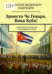 Эрнесто Че Гевара. Вива Куба! Маленькие рассказы о большом успехе