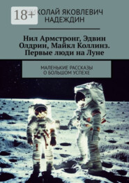Нил Армстронг, Эдвин Олдрин, Майкл Коллинз. Первые люди на Луне. Маленькие рассказы о большом успехе