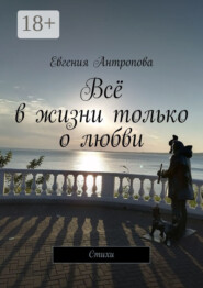 Всё в жизни только о любви. Стихи
