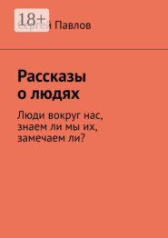 Рассказы о людях. Люди вокруг нас, знаем ли мы их, замечаем ли?