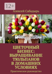 Цветочный бизнес: выращивание тюльпанов в домашних условиях. Практическое руководство