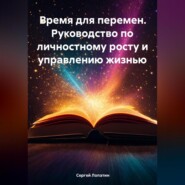 Время для перемен. Руководство по личностному росту и управлению жизнью