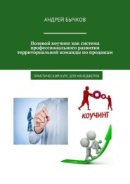 Полевой коучинг как система профессионального развития территориальной команды по продажам. Практический курс для менеджеров