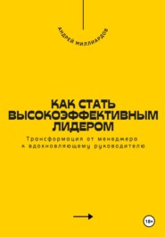 Как стать высокоэффективным лидером. Трансформация от менеджера к вдохновляющему руководителю