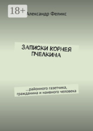 Записки Корнея Пчелкина. …районного газетчика, гражданина и наивного человека