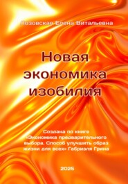 Новая экономика изобилия. Создана по книге «Экономика предварительного выбора. Способ улучшить образ жизни для всех» Габриэля Грина. Лозовская Елена Витальевна.