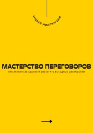 Мастерство переговоров. Как заключать сделки и достигать выгодных соглашений
