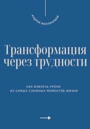 Трансформация через трудности. Как извлечь уроки из самых сложных моментов жизни